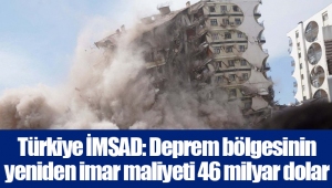 Türkiye İMSAD: Deprem bölgesinin yeniden imar maliyeti 46 milyar dolar
