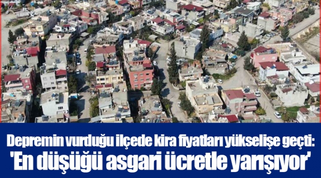 Depremin vurduğu ilçede kira fiyatları yükselişe geçti: 'En düşüğü asgari ücretle yarışıyor'