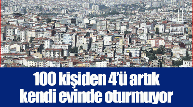 100 kişiden 4’ü artık kendi evinde oturmuyor