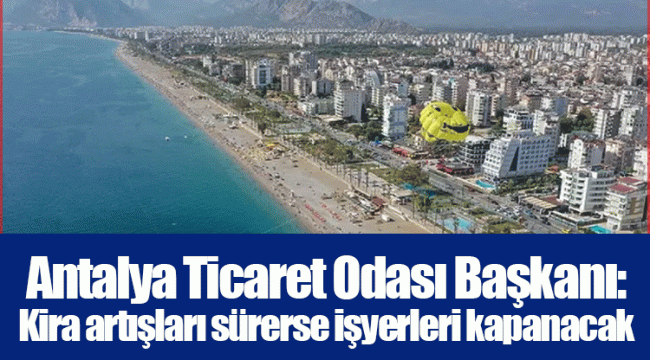 Antalya Ticaret Odası Başkanı: Kira artışları sürerse işyerleri kapanacak