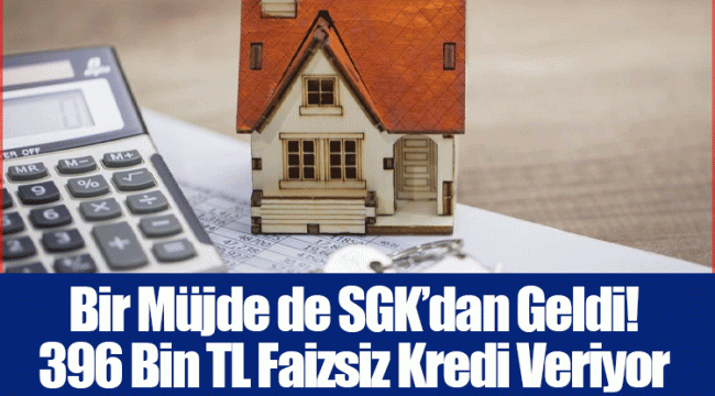 Bir Müjde de SGK’dan Geldi! 396 Bin TL Faizsiz Kredi Veriyor