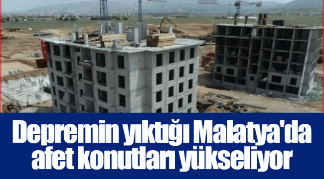 Depremin yıktığı Malatya'da afet konutları yükseliyor