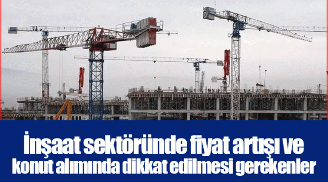 İnşaat sektöründe fiyat artışı ve konut alımında dikkat edilmesi gerekenler