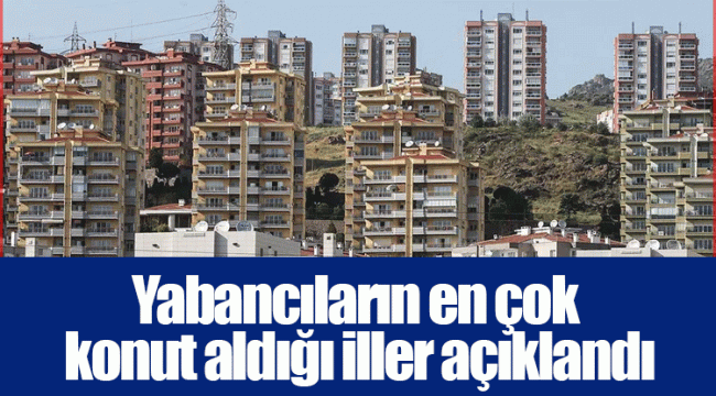 Yabancıların en çok konut aldığı iller açıklandı