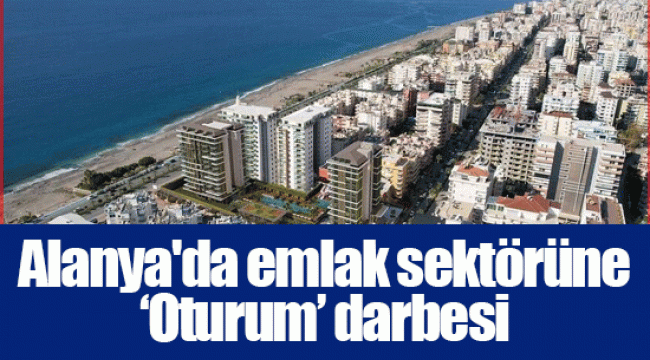 Alanya'da emlak sektörüne ‘Oturum’ darbesi