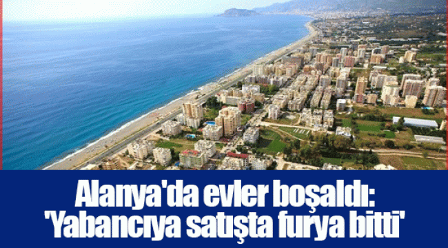 Alanya'da evler boşaldı: 'Yabancıya satışta furya bitti'