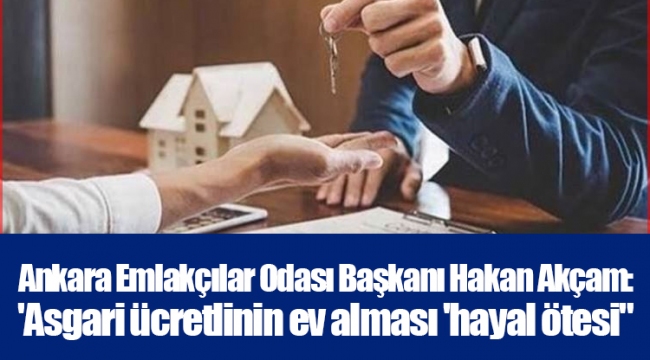 Ankara Emlakçılar Odası Başkanı Hakan Akçam: 'Asgari ücretlinin ev alması 'hayal ötesi"