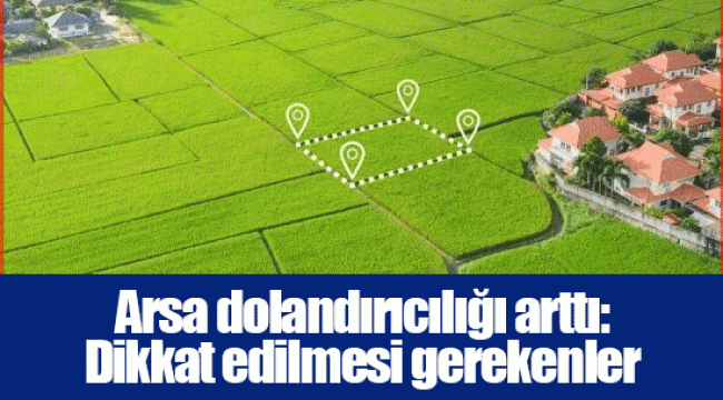 Arsa dolandırıcılığı arttı: Dikkat edilmesi gerekenler