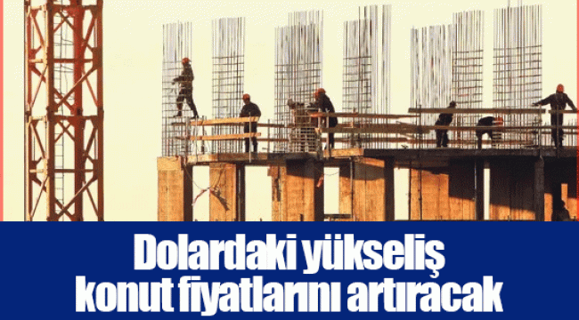 Dolardaki yükseliş konut fiyatlarını artıracak