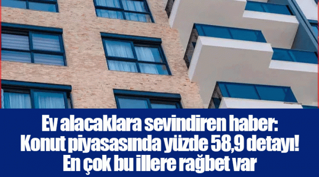 Ev alacaklara sevindiren haber: Konut piyasasında yüzde 58,9 detayı! En çok bu illere rağbet var