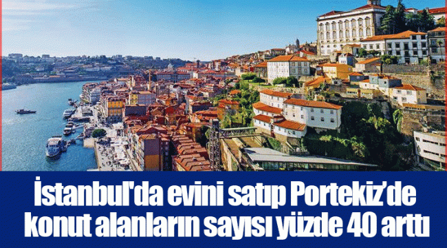 İstanbul'da evini satıp Portekiz’de konut alanların sayısı yüzde 40 arttı