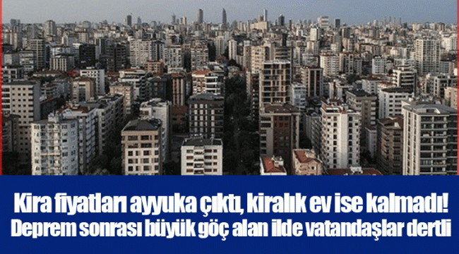 Kira fiyatları ayyuka çıktı, kiralık ev ise kalmadı! Deprem sonrası büyük göç alan ilde vatandaşlar dertli