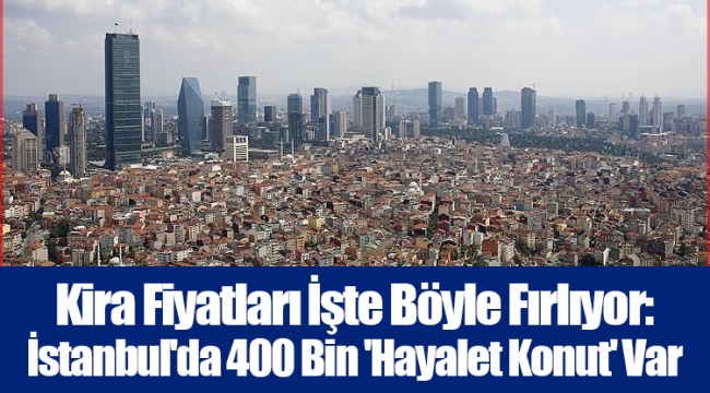 Kira Fiyatları İşte Böyle Fırlıyor: İstanbul'da 400 Bin 'Hayalet Konut' Var