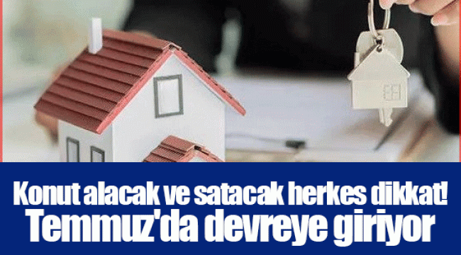 Konut alacak ve satacak herkes dikkat! Temmuz'da devreye giriyor
