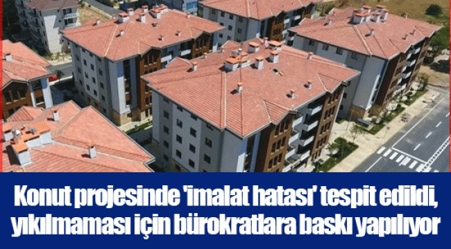 Konut projesinde 'imalat hatası' tespit edildi, yıkılmaması için bürokratlara baskı yapılıyor