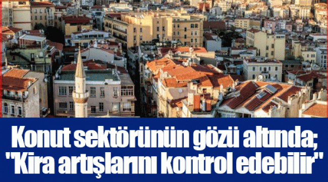 Konut sektörünün gözü altında; "Kira artışlarını kontrol edebilir"