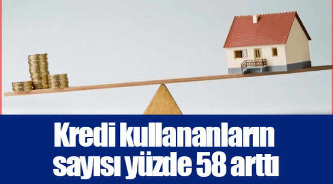 Kredi kullananların sayısı yüzde 58 arttı
