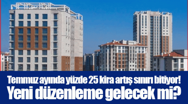 Temmuz ayında yüzde 25 kira artış sınırı bitiyor! Yeni düzenleme gelecek mi?