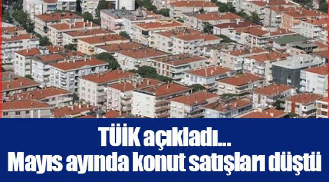 TÜİK açıkladı... Mayıs ayında konut satışları düştü