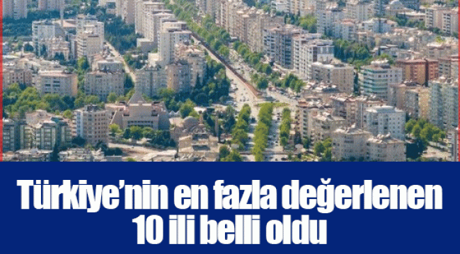 Türkiye’nin en fazla değerlenen 10 ili belli oldu