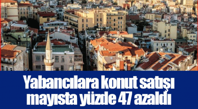 Yabancılara konut satışı mayısta yüzde 47 azaldı