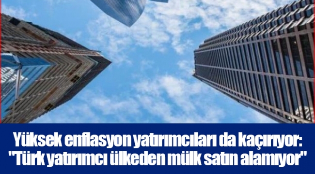 Yüksek enflasyon yatırımcıları da kaçırıyor: "Türk yatırımcı ülkeden mülk satın alamıyor"