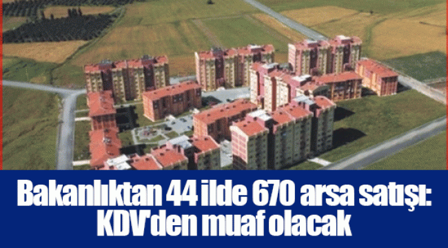Bakanlıktan 44 ilde 670 arsa satışı: KDV'den muaf olacak