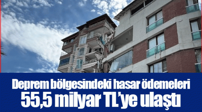 Deprem bölgesindeki hasar ödemeleri 55,5 milyar TL’ye ulaştı