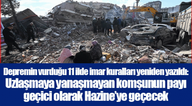 Depremin vurduğu 11 ilde imar kuralları yeniden yazıldı: Uzlaşmaya yanaşmayan komşunun payı geçici olarak Hazine’ye geçecek
