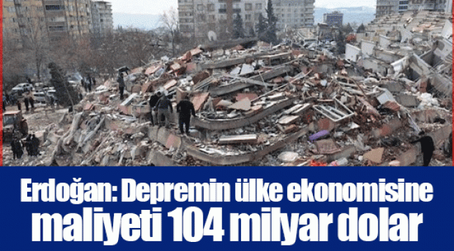 Erdoğan: Depremin ülke ekonomisine maliyeti 104 milyar dolar