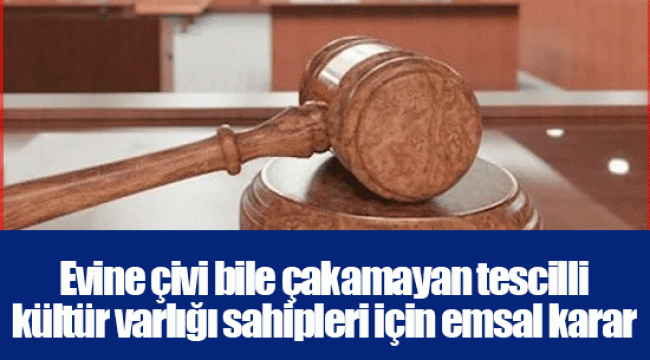 Evine çivi bile çakamayan tescilli kültür varlığı sahipleri için emsal karar