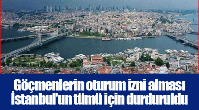 Göçmenlerin oturum izni alması İstanbul'un tümü için durduruldu