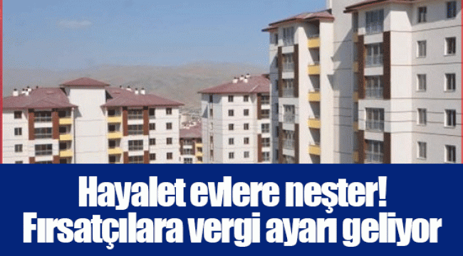 Hayalet evlere neşter! Fırsatçılara vergi ayarı geliyor