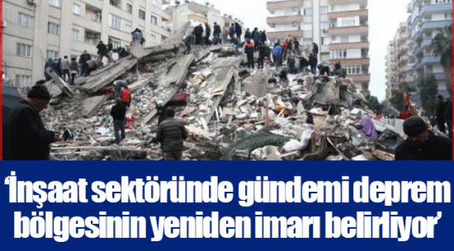 ‘İnşaat sektöründe gündemi deprem bölgesinin yeniden imarı belirliyor’