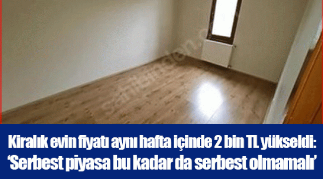Kiralık evin fiyatı aynı hafta içinde 2 bin TL yükseldi: ‘Serbest piyasa bu kadar da serbest olmamalı’