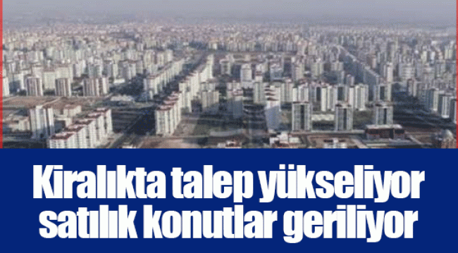 Kiralıkta talep yükseliyor satılık konutlar geriliyor