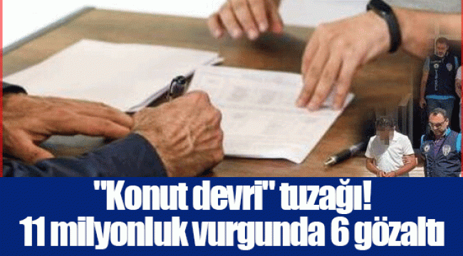 "Konut devri" tuzağı! 11 milyonluk vurgunda 6 gözaltı