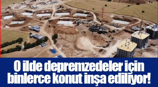 O ilde depremzedeler için binlerce konut inşa ediliyor!