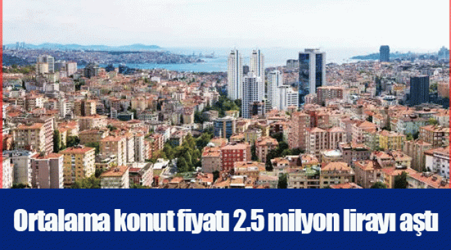 Ortalama konut fiyatı 2.5 milyon lirayı aştı