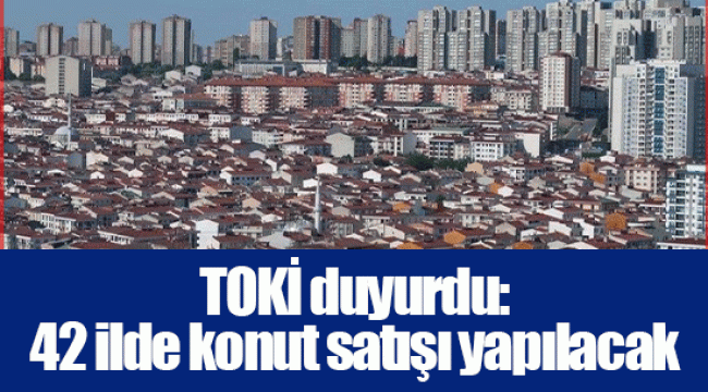 TOKİ 42 il için duyurdu: 2+1 ve 3+1 konutlar satışa çıkartılacak