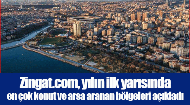 Zingat.com, yılın ilk yarısında en çok konut ve arsa aranan bölgeleri açıkladı