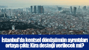 İstanbul'da kentsel dönüşümün ayrıntıları ortaya çıktı: Kira desteği verilecek mi?