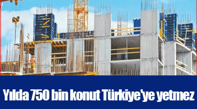 Yılda 750 bin konut Türkiye&#039;ye yetmez
