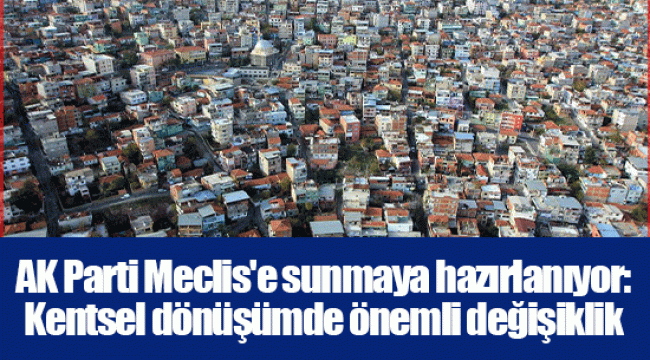 AK Parti Meclis'e sunmaya hazırlanıyor: Kentsel dönüşümde önemli değişiklik