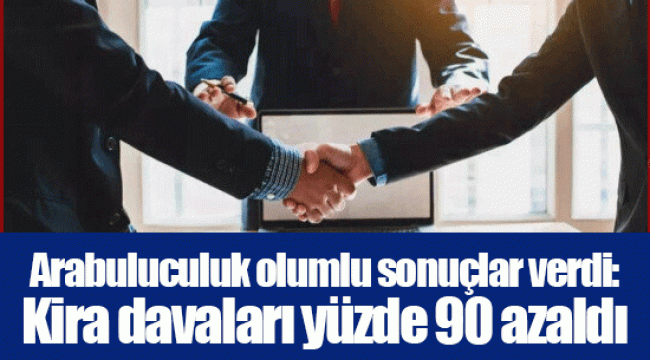 Arabuluculuk olumlu sonuçlar verdi: Kira davaları yüzde 90 azaldı