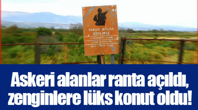 Askeri alanlar ranta açıldı, zenginlere lüks konut oldu!