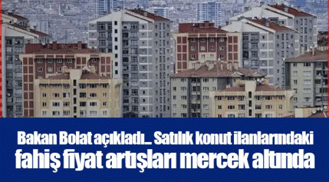 Bakan Bolat açıkladı... Satılık konut ilanlarındaki fahiş fiyat artışları mercek altında