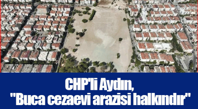 CHP'li Aydın, "Buca cezaevi arazisi halkındır"