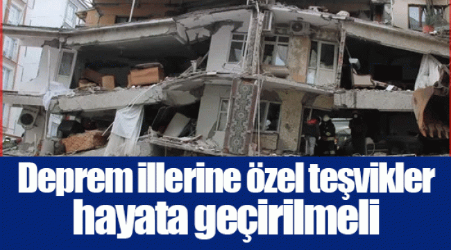 Deprem illerine özel teşvikler hayata geçirilmeli