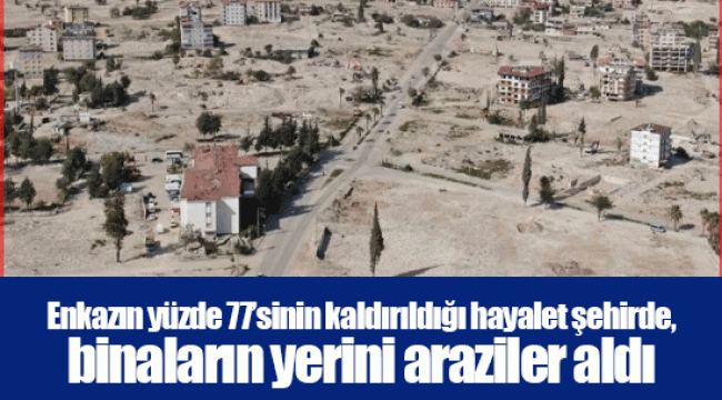 Enkazın yüzde 77’sinin kaldırıldığı hayalet şehirde, binaların yerini araziler aldı